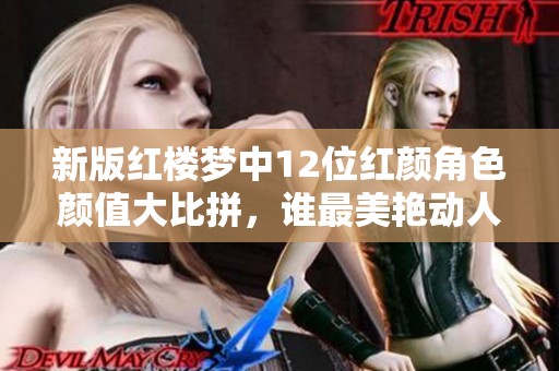 新版红楼梦中12位红颜角色颜值大比拼，谁最美艳动人？