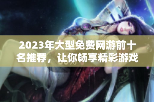 2023年大型免费网游前十名推荐，让你畅享精彩游戏体验
