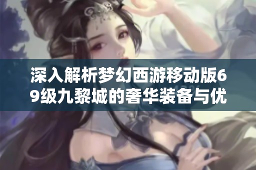 深入解析梦幻西游移动版69级九黎城的奢华装备与优化攻略
