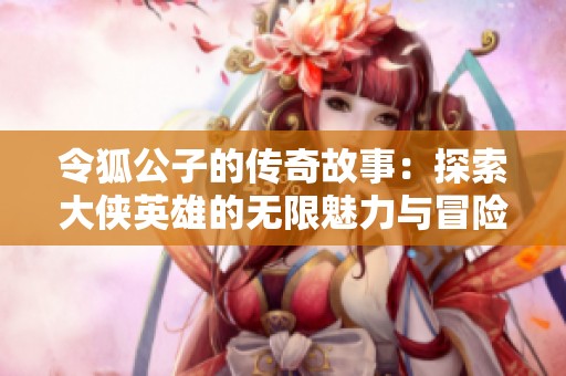 令狐公子的传奇故事：探索大侠英雄的无限魅力与冒险之旅