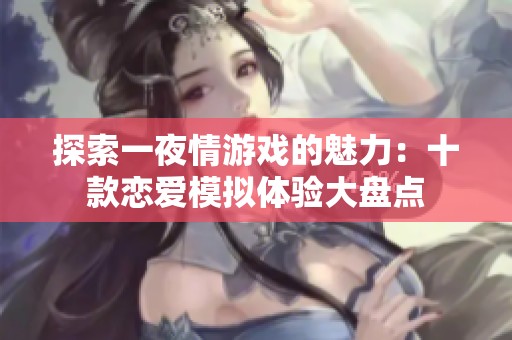 探索一夜情游戏的魅力：十款恋爱模拟体验大盘点