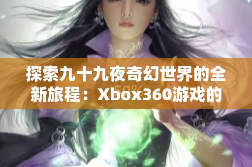 探索九十九夜奇幻世界的全新旅程：Xbox360游戏的极致体验