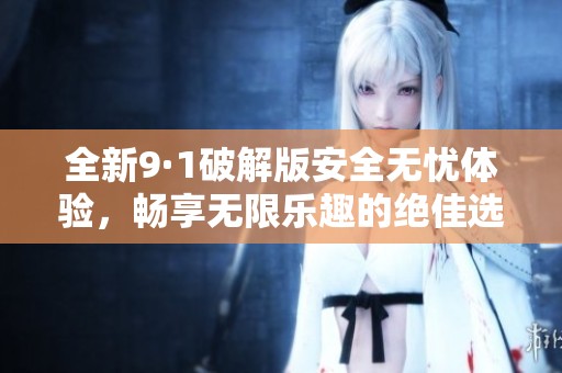 全新9·1破解版安全无忧体验，畅享无限乐趣的绝佳选择