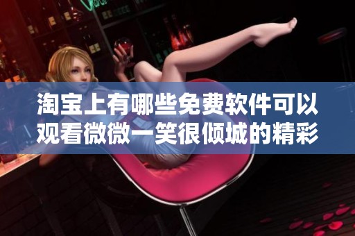 淘宝上有哪些免费软件可以观看微微一笑很倾城的精彩内容