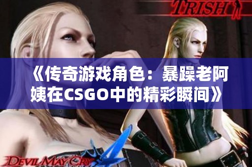 《传奇游戏角色：暴躁老阿姨在CSGO中的精彩瞬间》