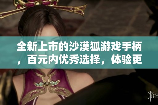全新上市的沙漠狐游戏手柄，百元内优秀选择，体验更畅快游戏乐趣