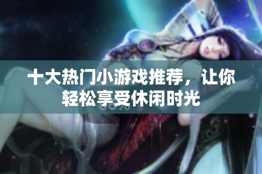 十大热门小游戏推荐，让你轻松享受休闲时光