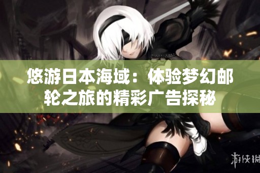 悠游日本海域：体验梦幻邮轮之旅的精彩广告探秘