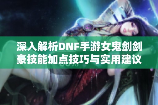 深入解析DNF手游女鬼剑剑豪技能加点技巧与实用建议分享