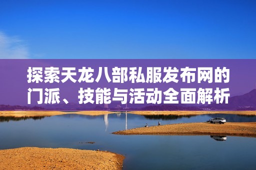 探索天龙八部私服发布网的门派、技能与活动全面解析