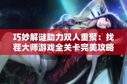 巧妙解谜助力双人重聚：找茬大师游戏全关卡完美攻略分享