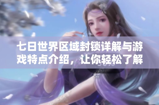 七日世界区域封锁详解与游戏特点介绍，让你轻松了解这款热门游戏