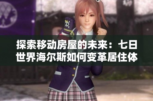 探索移动房屋的未来：七日世界海尔斯如何变革居住体验