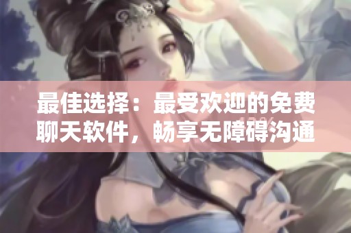 最佳选择：最受欢迎的免费聊天软件，畅享无障碍沟通体验