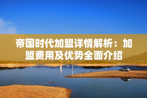 帝国时代加盟详情解析：加盟费用及优势全面介绍