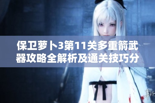 保卫萝卜3第11关多重箭武器攻略全解析及通关技巧分享