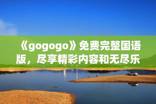 《gogogo》免费完整国语版，尽享精彩内容和无尽乐趣