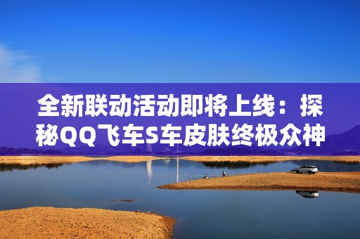 全新联动活动即将上线：探秘QQ飞车S车皮肤终极众神倚天的魅力