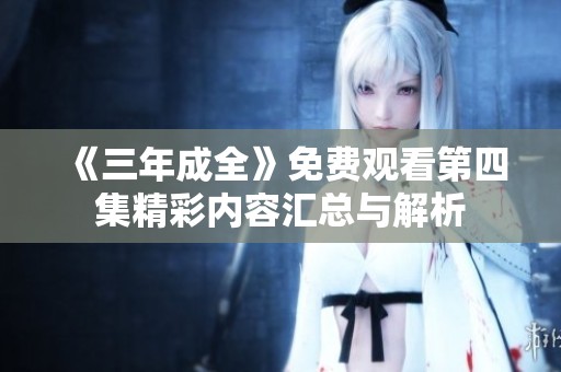 《三年成全》免费观看第四集精彩内容汇总与解析