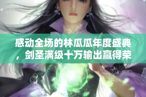 感动全场的林瓜瓜年度盛典，剑圣满级十万输出赢得荣耀与泪水