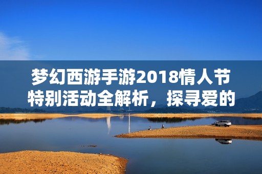 梦幻西游手游2018情人节特别活动全解析，探寻爱的旅程和丰厚奖励