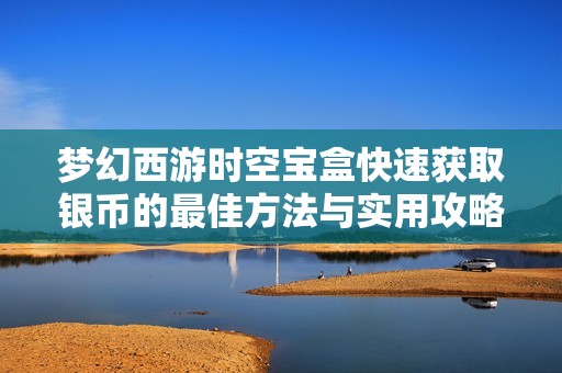 梦幻西游时空宝盒快速获取银币的最佳方法与实用攻略解析