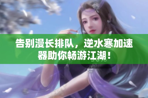 告别漫长排队，逆水寒加速器助你畅游江湖！