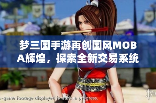 梦三国手游再创国风MOBA辉煌，探索全新交易系统乐趣