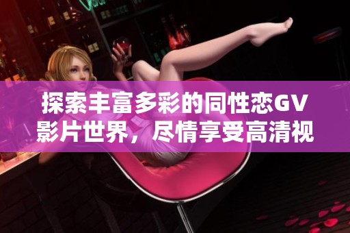探索丰富多彩的同性恋GV影片世界，尽情享受高清视听盛宴