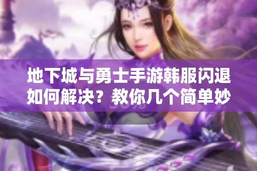 地下城与勇士手游韩服闪退如何解决？教你几个简单妙招！