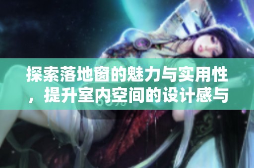 探索落地窗的魅力与实用性，提升室内空间的设计感与舒适度