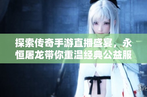 探索传奇手游直播盛宴，永恒屠龙带你重温经典公益服体验