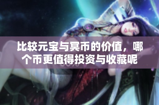 比较元宝与冥币的价值，哪个币更值得投资与收藏呢