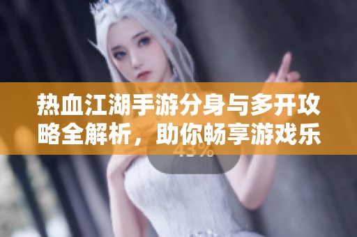 热血江湖手游分身与多开攻略全解析，助你畅享游戏乐趣