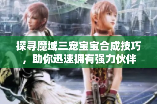 探寻魔域三宠宝宝合成技巧，助你迅速拥有强力伙伴