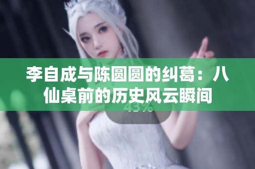 李自成与陈圆圆的纠葛：八仙桌前的历史风云瞬间