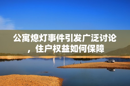 公寓熄灯事件引发广泛讨论，住户权益如何保障