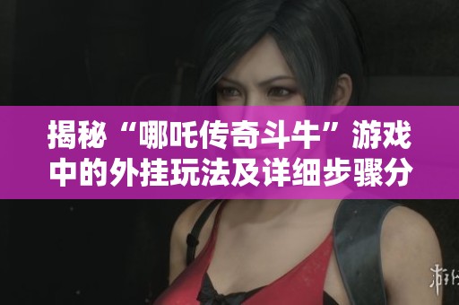 揭秘“哪吒传奇斗牛”游戏中的外挂玩法及详细步骤分享
