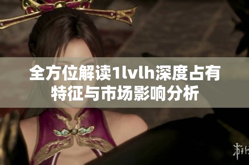 全方位解读1lvlh深度占有特征与市场影响分析