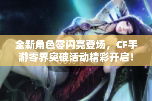 全新角色零闪亮登场，CF手游零界突破活动精彩开启！