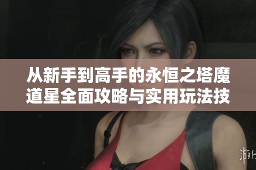从新手到高手的永恒之塔魔道星全面攻略与实用玩法技巧解析