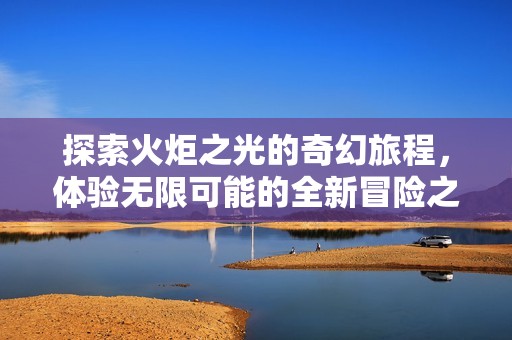 探索火炬之光的奇幻旅程，体验无限可能的全新冒险之旅