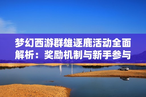 梦幻西游群雄逐鹿活动全面解析：奖励机制与新手参与技巧分享