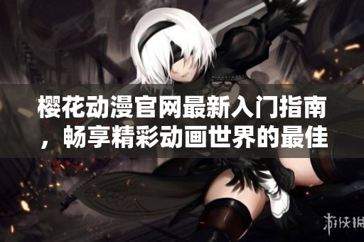樱花动漫官网最新入门指南，畅享精彩动画世界的最佳起点