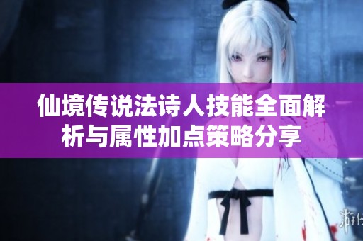 仙境传说法诗人技能全面解析与属性加点策略分享