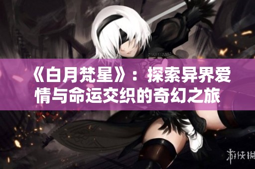 《白月梵星》：探索异界爱情与命运交织的奇幻之旅