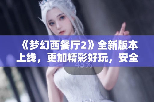 《梦幻西餐厅2》全新版本上线，更加精彩好玩，安全保障升级