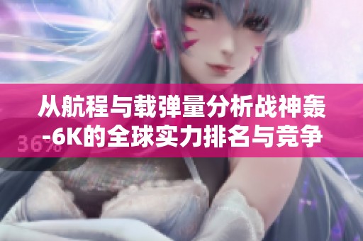 从航程与载弹量分析战神轰-6K的全球实力排名与竞争力
