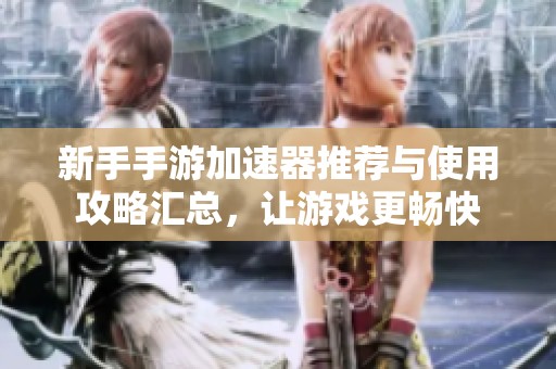 新手手游加速器推荐与使用攻略汇总，让游戏更畅快