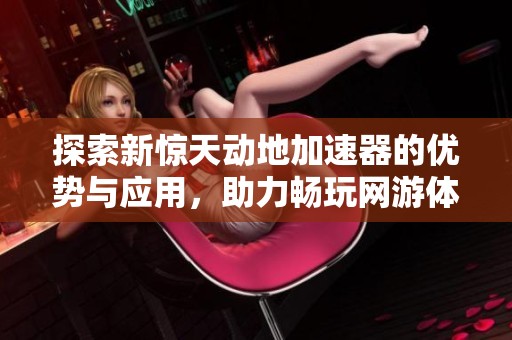 探索新惊天动地加速器的优势与应用，助力畅玩网游体验